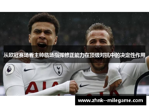 从欧冠赛场看主帅临场指挥修正能力在顶级对抗中的决定性作用
