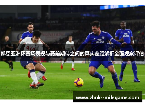 凯恩亚洲杯赛场表现与赛前期待之间的真实差距解析全面观察评估 凯恩亚洲杯赛场表现与赛前期待之间的真实差距解析全面观察评估