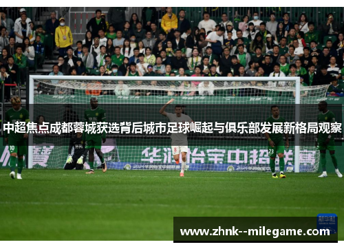 中超焦点成都蓉城获选背后城市足球崛起与俱乐部发展新格局观察