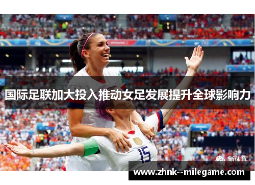 国际足联加大投入推动女足发展提升全球影响力 国际足联加大投入推动女足发展提升全球影响力