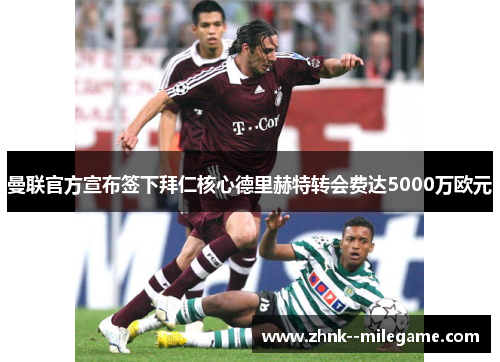 曼联官方宣布签下拜仁核心德里赫特转会费达5000万欧元