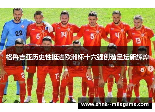 格鲁吉亚历史性挺进欧洲杯十六强创造足坛新辉煌 格鲁吉亚历史性挺进欧洲杯十六强创造足坛新辉煌