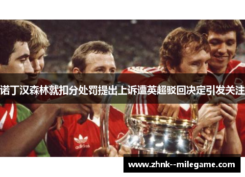 诺丁汉森林就扣分处罚提出上诉遭英超驳回决定引发关注