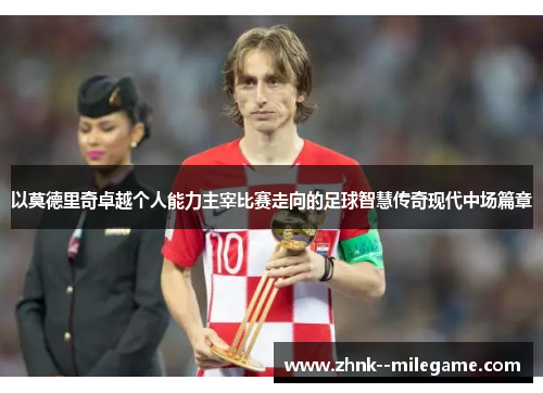 以莫德里奇卓越个人能力主宰比赛走向的足球智慧传奇现代中场篇章