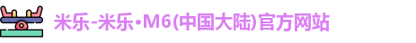 米乐-米乐·M6(中国大陆)官方网站